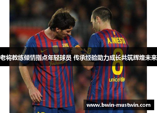 老将教练倾情指点年轻球员 传承经验助力成长共筑辉煌未来 老将教练倾情指点年轻球员 传承经验助力成长共筑辉煌未来