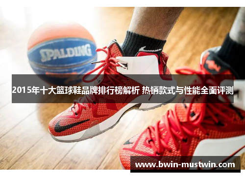 2015年十大篮球鞋品牌排行榜解析 热销款式与性能全面评测 2015年十大篮球鞋品牌排行榜解析 热销款式与性能全面评测