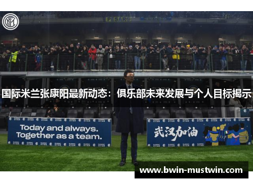 国际米兰张康阳最新动态:俱乐部未来发展与个人目标揭示 国际米兰张康阳最新动态:俱乐部未来发展与个人目标揭示
