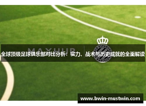 全球顶级足球俱乐部对比分析：实力、战术与历史成就的全面解读