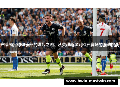 布莱顿足球俱乐部的崛起之路：从英超新星到欧洲赛场的强劲挑战