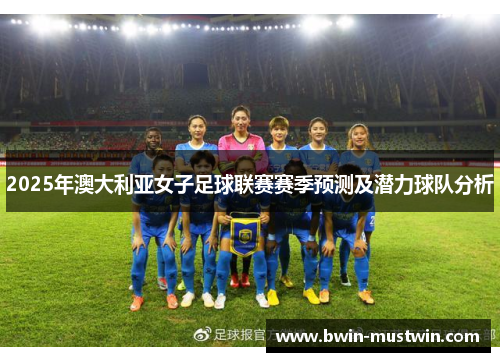 2025年澳大利亚女子足球联赛赛季预测及潜力球队分析 2025年澳大利亚女子足球联赛赛季预测及潜力球队分析