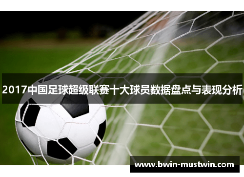 2017中国足球超级联赛十大球员数据盘点与表现分析