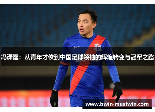 冯潇霆:从青年才俊到中国足球领袖的辉煌转变与冠军之路 冯潇霆:从青年才俊到中国足球领袖的辉煌转变与冠军之路