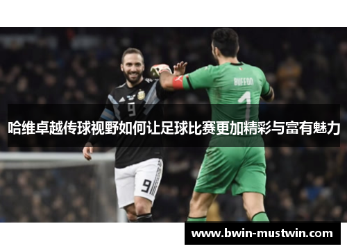 哈维卓越传球视野如何让足球比赛更加精彩与富有魅力 哈维卓越传球视野如何让足球比赛更加精彩与富有魅力