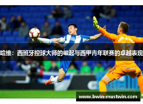 哈维:西班牙控球大师的崛起与西甲青年联赛的卓越表现 哈维:西班牙控球大师的崛起与西甲青年联赛的卓越表现