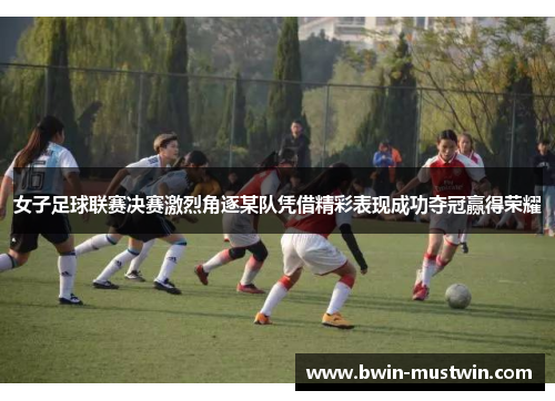 女子足球联赛决赛激烈角逐某队凭借精彩表现成功夺冠赢得荣耀 女子足球联赛决赛激烈角逐某队凭借精彩表现成功夺冠赢得荣耀