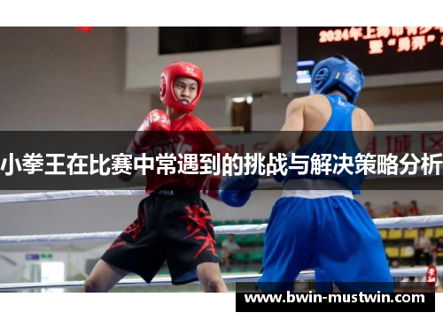 小拳王在比赛中常遇到的挑战与解决策略分析 小拳王在比赛中常遇到的挑战与解决策略分析