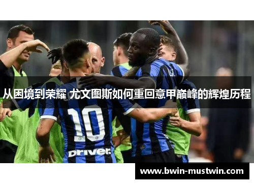 从困境到荣耀 尤文图斯如何重回意甲巅峰的辉煌历程