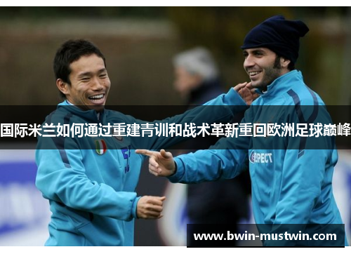 国际米兰如何通过重建青训和战术革新重回欧洲足球巅峰