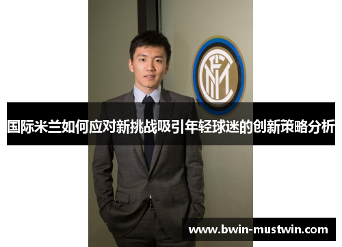 国际米兰如何应对新挑战吸引年轻球迷的创新策略分析