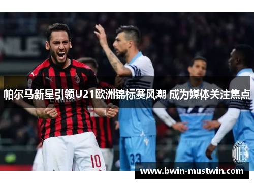 帕尔马新星引领U21欧洲锦标赛风潮 成为媒体关注焦点 帕尔马新星引领U21欧洲锦标赛风潮 成为媒体关注焦点