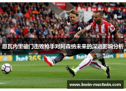 恩瓦内里破门击败枪手对阿森纳未来的深远影响分析