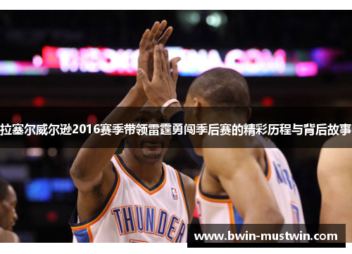 拉塞尔威尔逊2016赛季带领雷霆勇闯季后赛的精彩历程与背后故事 拉塞尔威尔逊2016赛季带领雷霆勇闯季后赛的精彩历程与背后故事