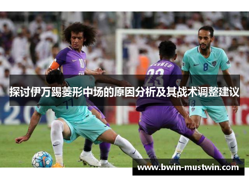 探讨伊万踢菱形中场的原因分析及其战术调整建议 探讨伊万踢菱形中场的原因分析及其战术调整建议