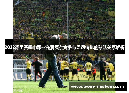 2022德甲赛季中那些充满复杂竞争与恩怨情仇的球队关系解析 2022德甲赛季中那些充满复杂竞争与恩怨情仇的球队关系解析