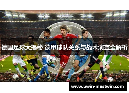 德国足球大揭秘 德甲球队关系与战术演变全解析