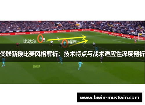 曼联新援比赛风格解析：技术特点与战术适应性深度剖析