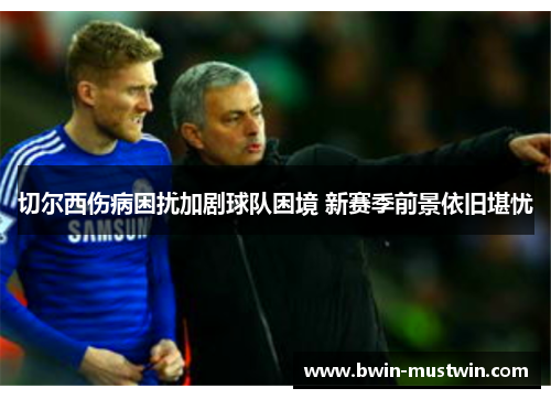 切尔西伤病困扰加剧球队困境 新赛季前景依旧堪忧