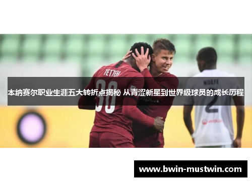 本纳赛尔职业生涯五大转折点揭秘 从青涩新星到世界级球员的成长历程