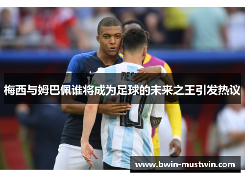 梅西与姆巴佩谁将成为足球的未来之王引发热议