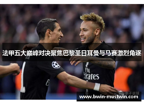 法甲五大巅峰对决聚焦巴黎圣日耳曼与马赛激烈角逐