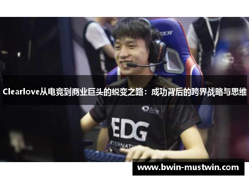 Clearlove从电竞到商业巨头的蜕变之路：成功背后的跨界战略与思维