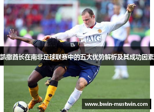 凯撒酋长在南非足球联赛中的五大优势解析及其成功因素 凯撒酋长在南非足球联赛中的五大优势解析及其成功因素