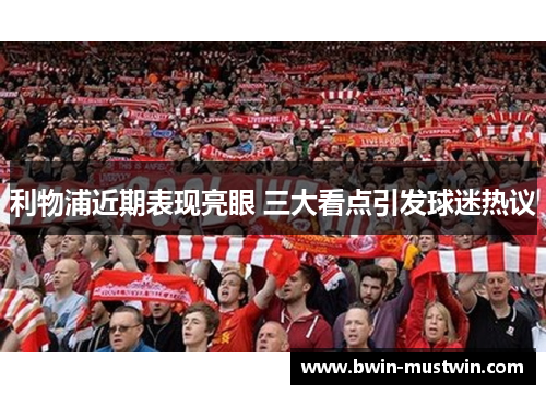利物浦近期表现亮眼 三大看点引发球迷热议 利物浦近期表现亮眼 三大看点引发球迷热议