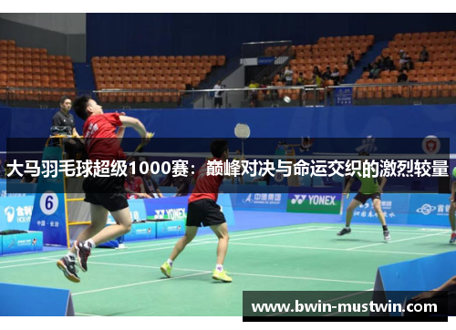 大马羽毛球超级1000赛:巅峰对决与命运交织的激烈较量 大马羽毛球超级1000赛:巅峰对决与命运交织的激烈较量