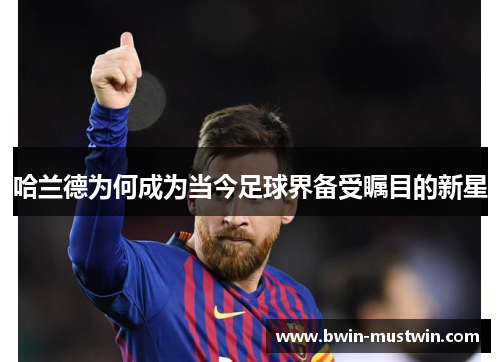 哈兰德为何成为当今足球界备受瞩目的新星 哈兰德为何成为当今足球界备受瞩目的新星