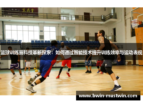 篮球训练营科技革新探索：如何通过智能技术提升训练效率与运动表现