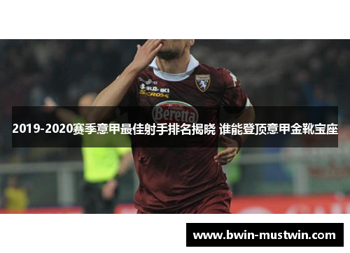 2019-2020赛季意甲最佳射手排名揭晓 谁能登顶意甲金靴宝座 2019-2020赛季意甲最佳射手排名揭晓 谁能登顶意甲金靴宝座