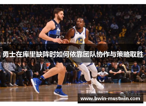 勇士在库里缺阵时如何依靠团队协作与策略取胜 勇士在库里缺阵时如何依靠团队协作与策略取胜