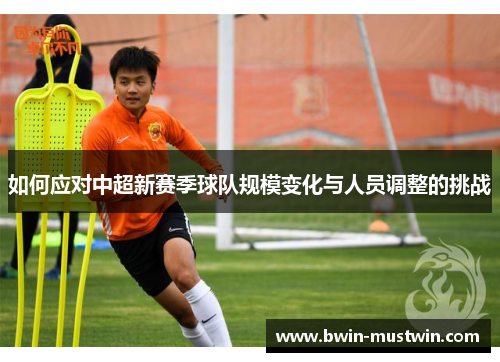 如何应对中超新赛季球队规模变化与人员调整的挑战 如何应对中超新赛季球队规模变化与人员调整的挑战