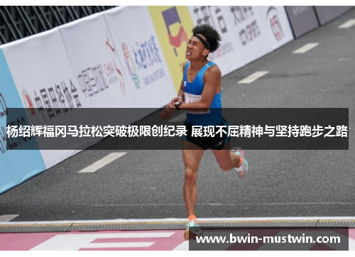 杨绍辉福冈马拉松突破极限创纪录 展现不屈精神与坚持跑步之路