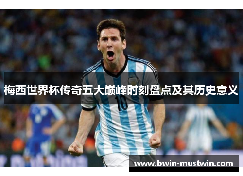 梅西世界杯传奇五大巅峰时刻盘点及其历史意义 梅西世界杯传奇五大巅峰时刻盘点及其历史意义