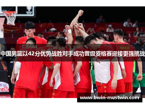 中国男篮以42分优势战胜对手成功晋级资格赛迎接更强挑战 中国男篮以42分优势战胜对手成功晋级资格赛迎接更强挑战