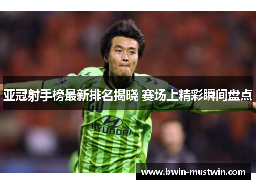 亚冠射手榜最新排名揭晓 赛场上精彩瞬间盘点 亚冠射手榜最新排名揭晓 赛场上精彩瞬间盘点