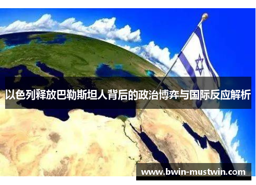 以色列释放巴勒斯坦人背后的政治博弈与国际反应解析