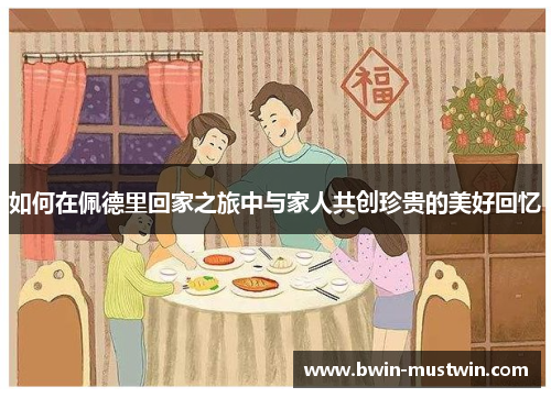 如何在佩德里回家之旅中与家人共创珍贵的美好回忆