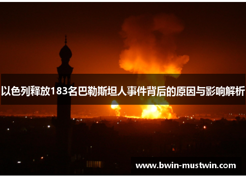 以色列释放183名巴勒斯坦人事件背后的原因与影响解析 以色列释放183名巴勒斯坦人事件背后的原因与影响解析