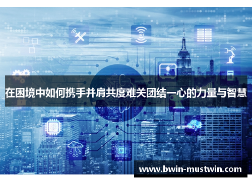 在困境中如何携手并肩共度难关团结一心的力量与智慧 在困境中如何携手并肩共度难关团结一心的力量与智慧