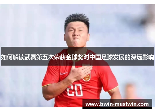 如何解读武磊第五次荣获金球奖对中国足球发展的深远影响