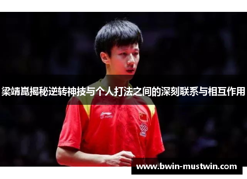 梁靖崑揭秘逆转神技与个人打法之间的深刻联系与相互作用 梁靖崑揭秘逆转神技与个人打法之间的深刻联系与相互作用