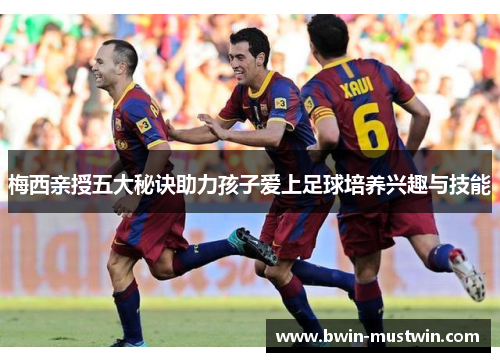 梅西亲授五大秘诀助力孩子爱上足球培养兴趣与技能 梅西亲授五大秘诀助力孩子爱上足球培养兴趣与技能