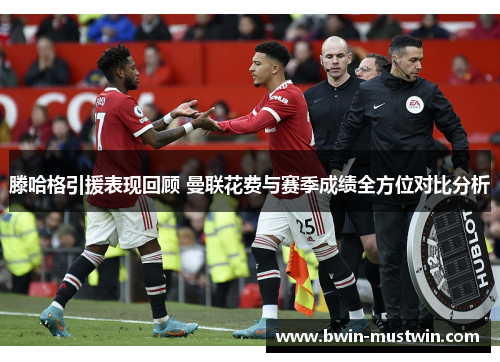滕哈格引援表现回顾 曼联花费与赛季成绩全方位对比分析 滕哈格引援表现回顾 曼联花费与赛季成绩全方位对比分析