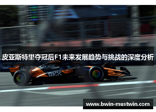 皮亚斯特里夺冠后F1未来发展趋势与挑战的深度分析