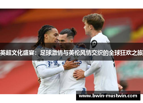 英超文化盛宴：足球激情与英伦风情交织的全球狂欢之旅