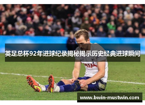 英足总杯92年进球纪录揭秘揭示历史经典进球瞬间 英足总杯92年进球纪录揭秘揭示历史经典进球瞬间